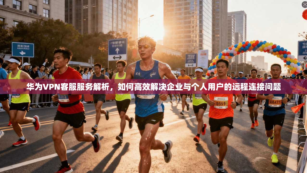 华为VPN客服服务解析，如何高效解决企业与个人用户的远程连接问题