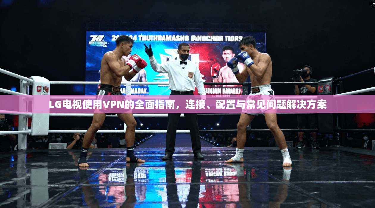 LG电视使用VPN的全面指南，连接、配置与常见问题解决方案