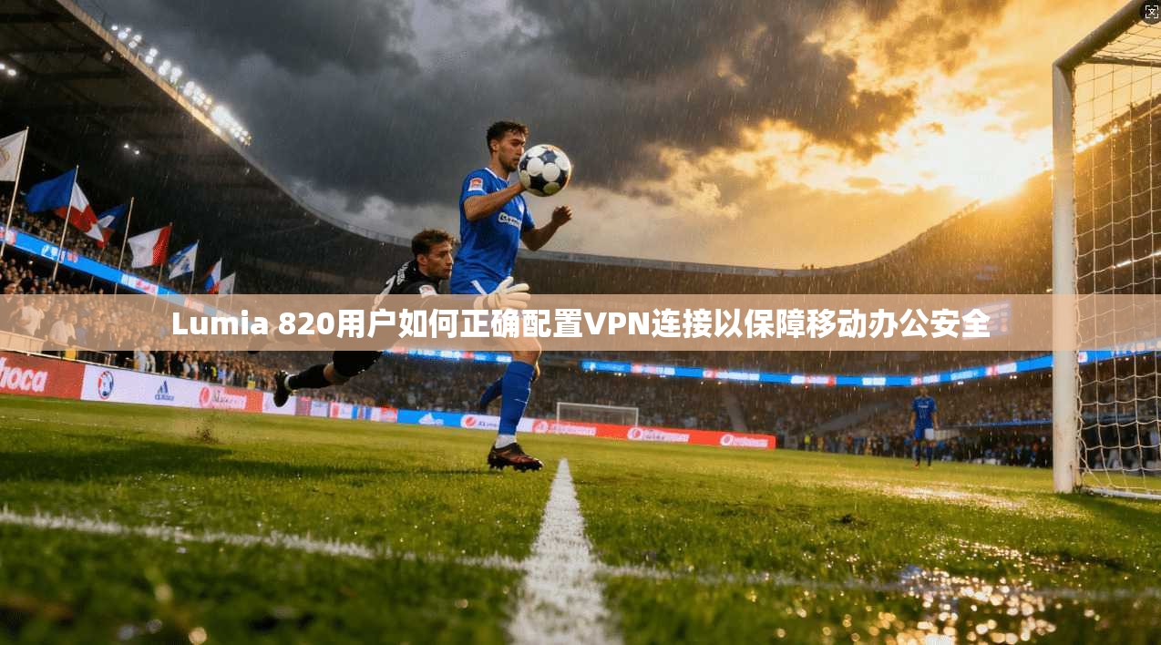 Lumia 820用户如何正确配置VPN连接以保障移动办公安全