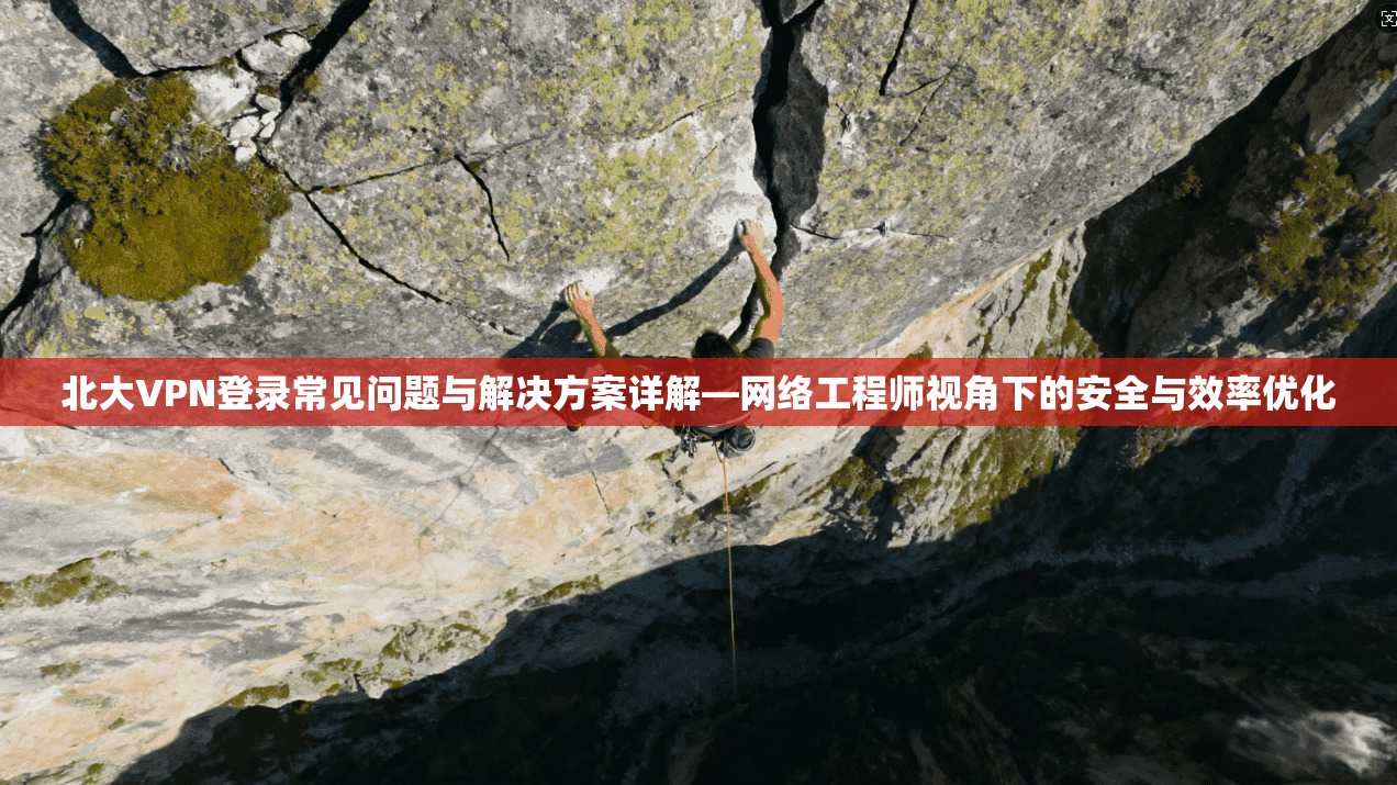 北大VPN登录常见问题与解决方案详解—网络工程师视角下的安全与效率优化
