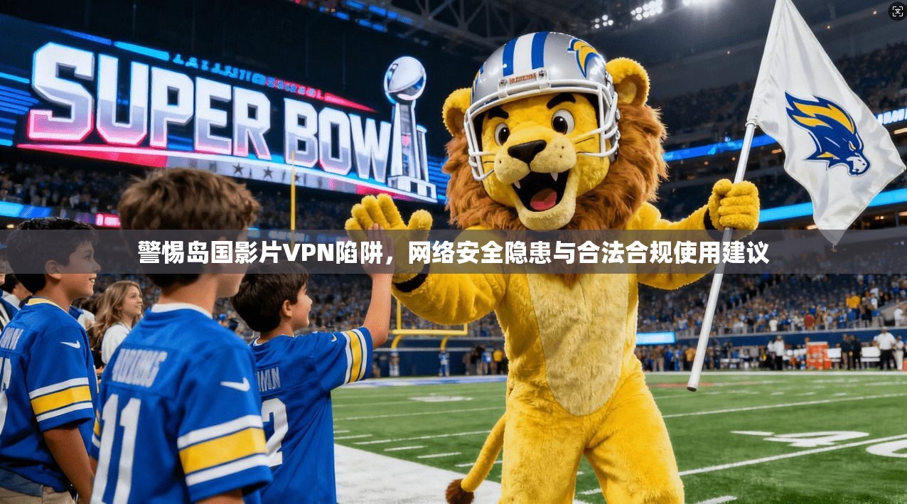 警惕岛国影片VPN陷阱，网络安全隐患与合法合规使用建议