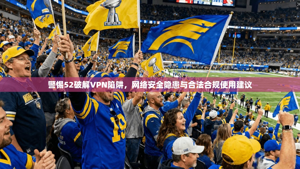 警惕52破解VPN陷阱，网络安全隐患与合法合规使用建议