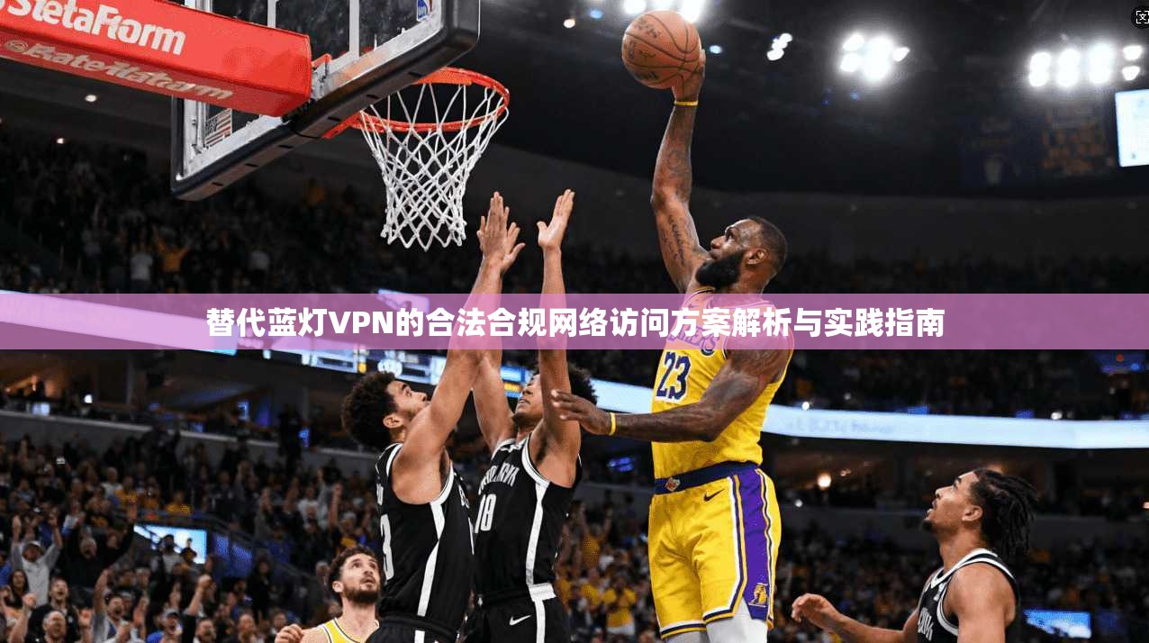 替代蓝灯VPN的合法合规网络访问方案解析与实践指南 替代蓝灯VPN的合法合规网络访问方案解析与实践指南