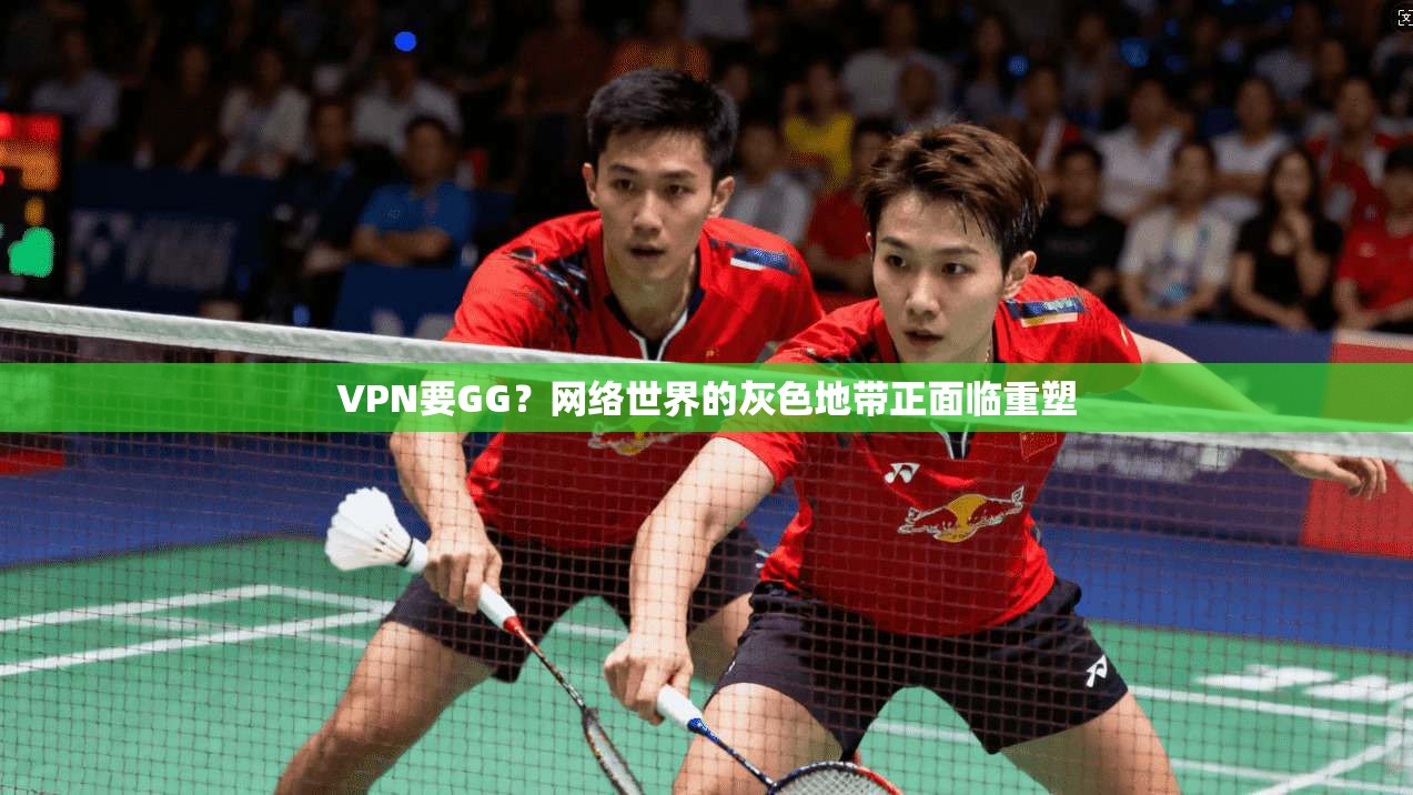 VPN要GG？网络世界的灰色地带正面临重塑