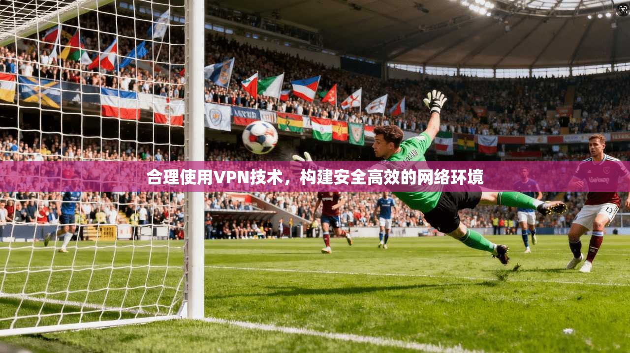 合理使用VPN技术，构建安全高效的网络环境