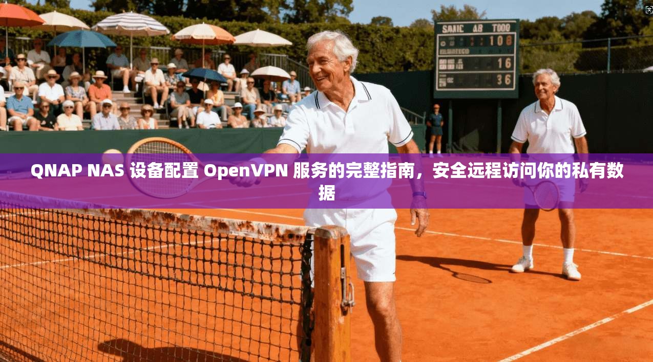QNAP NAS 设备配置 OpenVPN 服务的完整指南，安全远程访问你的私有数据
