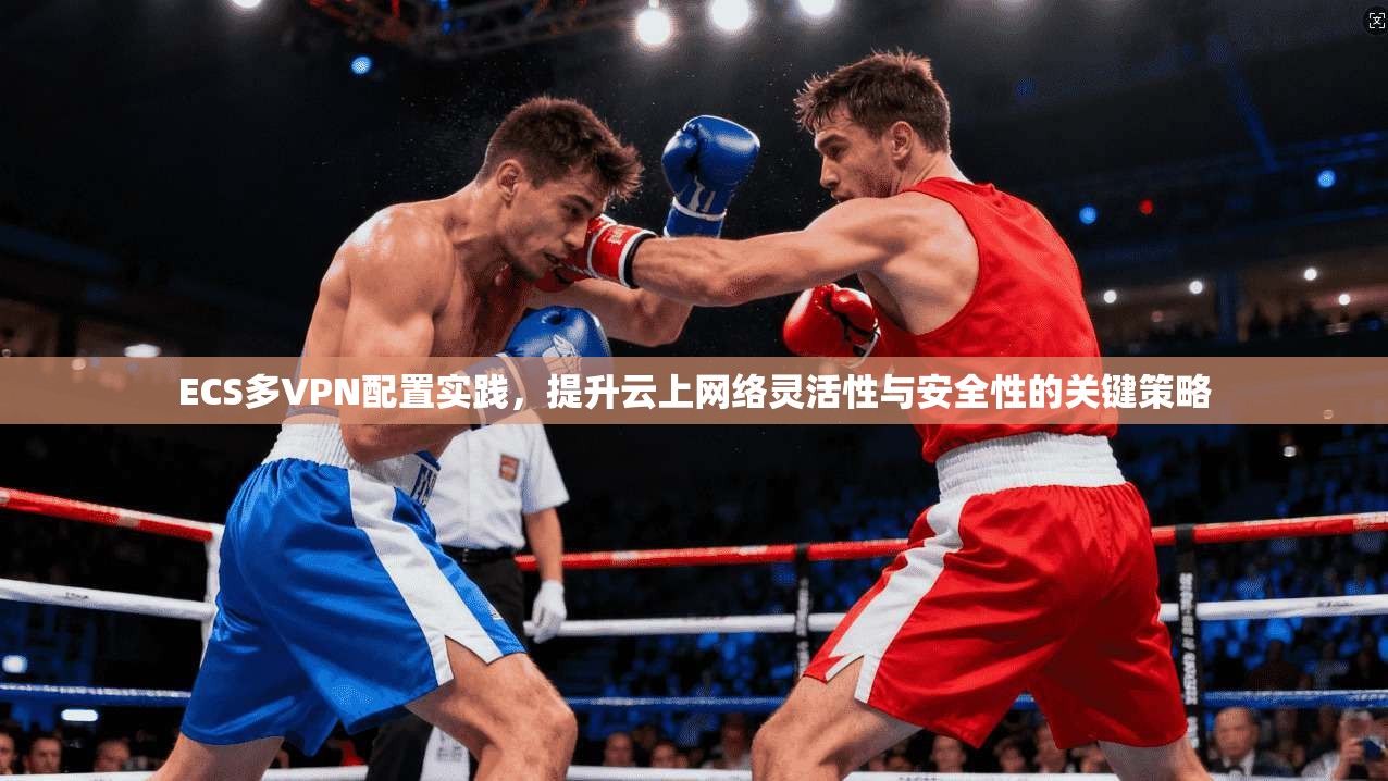 ECS多VPN配置实践,提升云上网络灵活性与安全性的关键策略 ECS多VPN配置实践,提升云上网络灵活性与安全性的关键策略