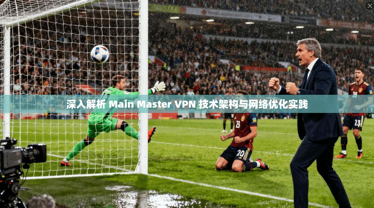 深入解析 Main Master VPN 技术架构与网络优化实践