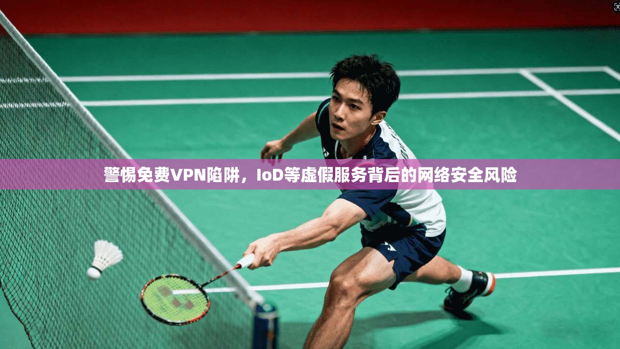 警惕免费VPN陷阱，IoD等虚假服务背后的网络安全风险