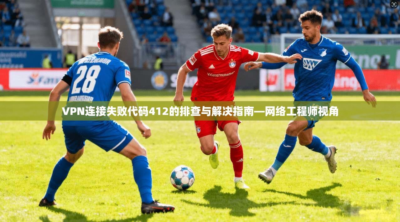 VPN连接失败代码412的排查与解决指南—网络工程师视角