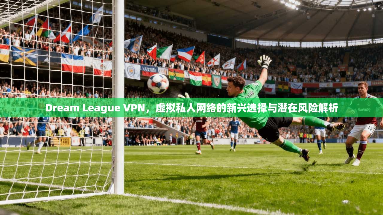 Dream League VPN，虚拟私人网络的新兴选择与潜在风险解析