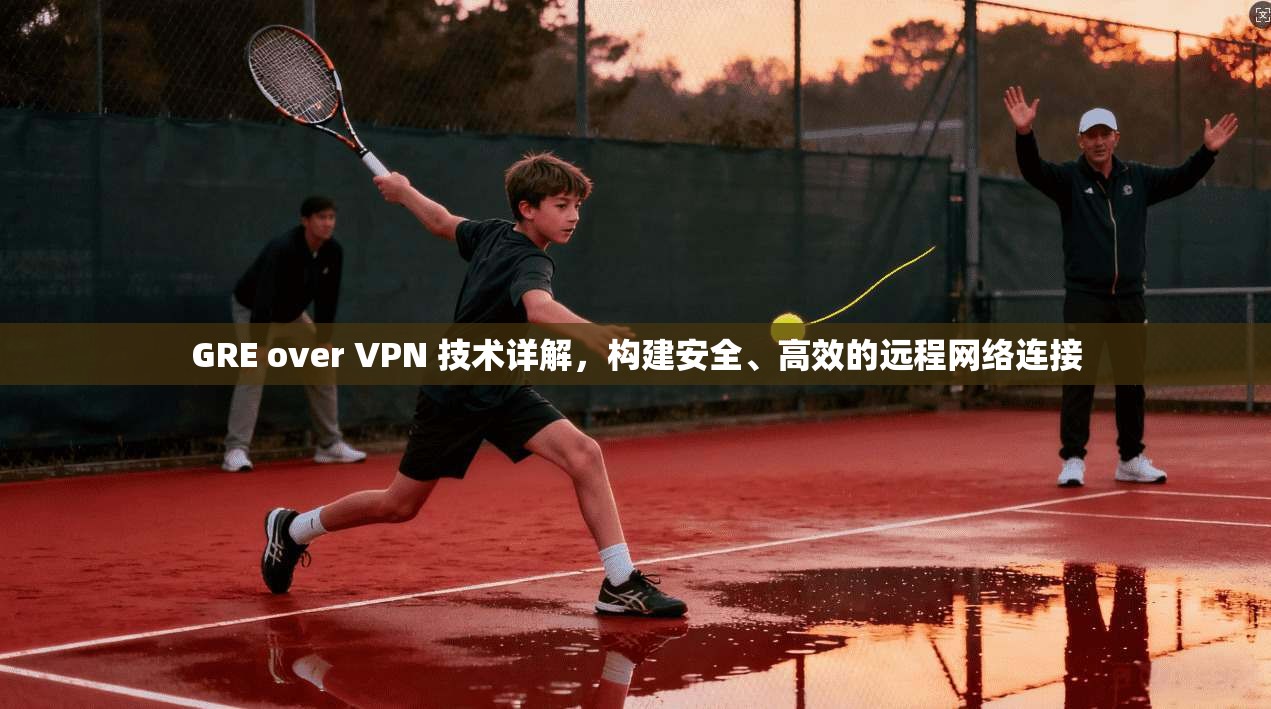 GRE over VPN 技术详解，构建安全、高效的远程网络连接