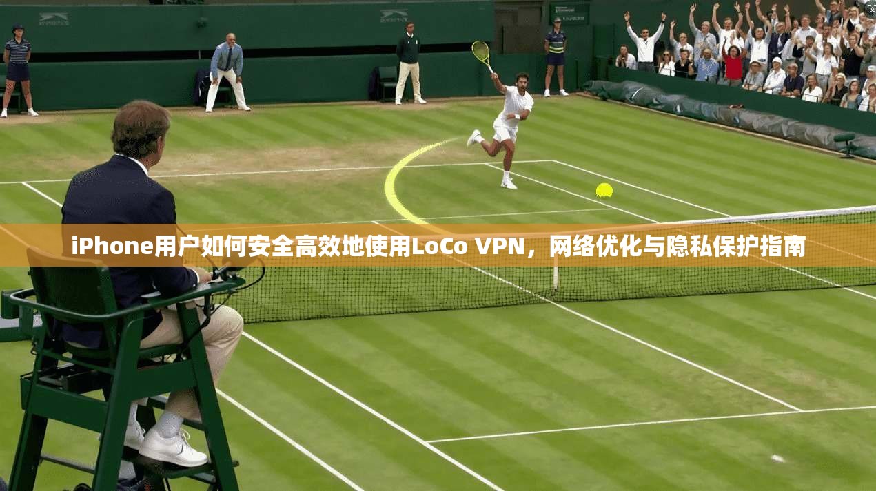 iPhone用户如何安全高效地使用LoCo VPN，网络优化与隐私保护指南
