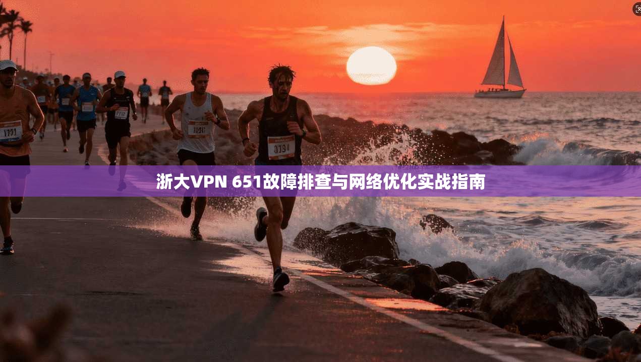 浙大VPN 651故障排查与网络优化实战指南 浙大VPN 651故障排查与网络优化实战指南