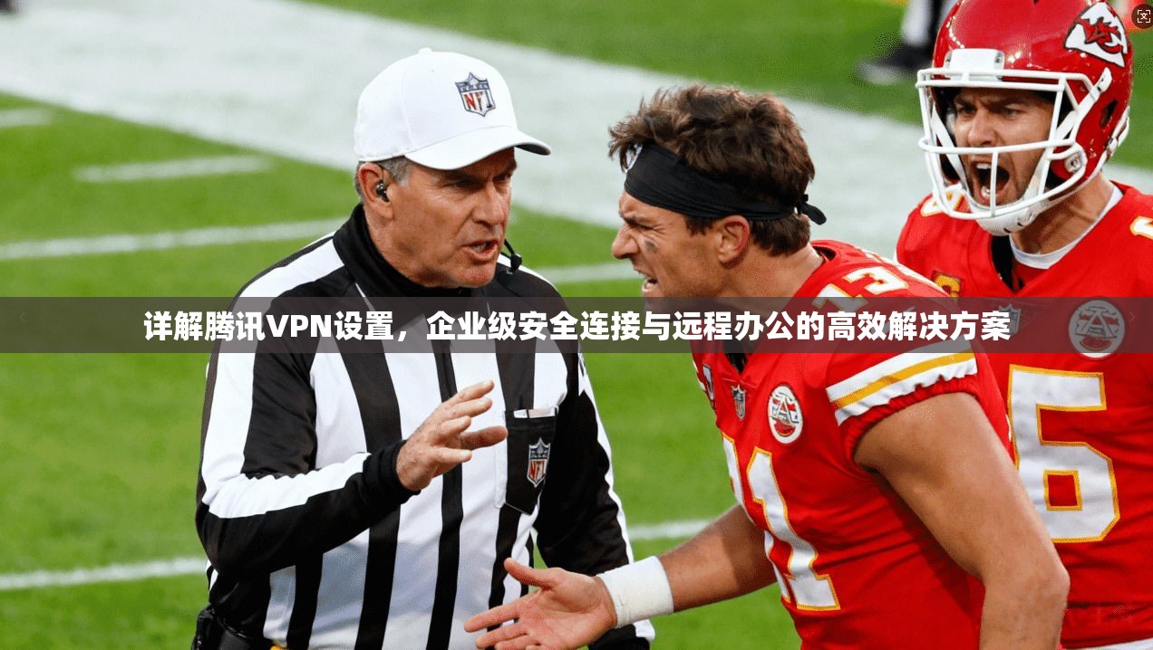 详解腾讯VPN设置，企业级安全连接与远程办公的高效解决方案