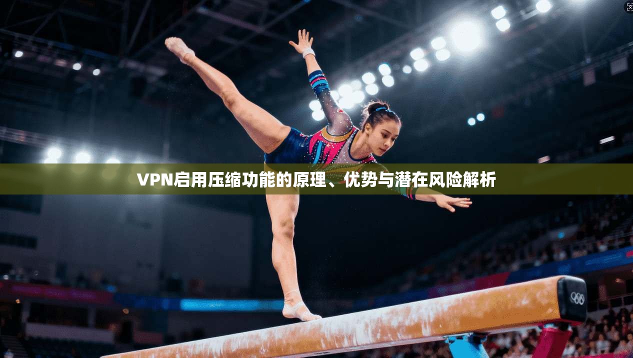 VPN启用压缩功能的原理、优势与潜在风险解析 VPN启用压缩功能的原理、优势与潜在风险解析
