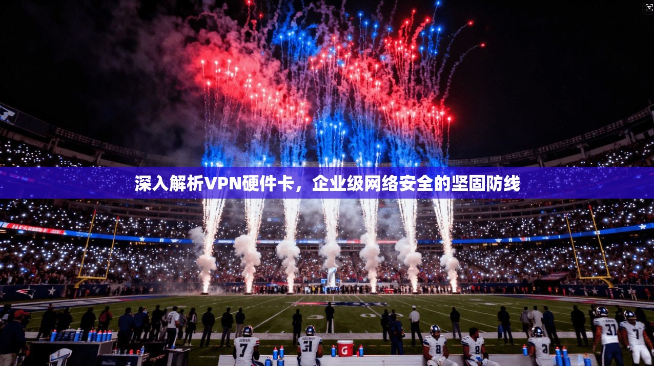 深入解析VPN硬件卡，企业级网络安全的坚固防线