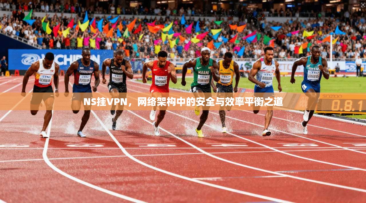 NS挂VPN，网络架构中的安全与效率平衡之道