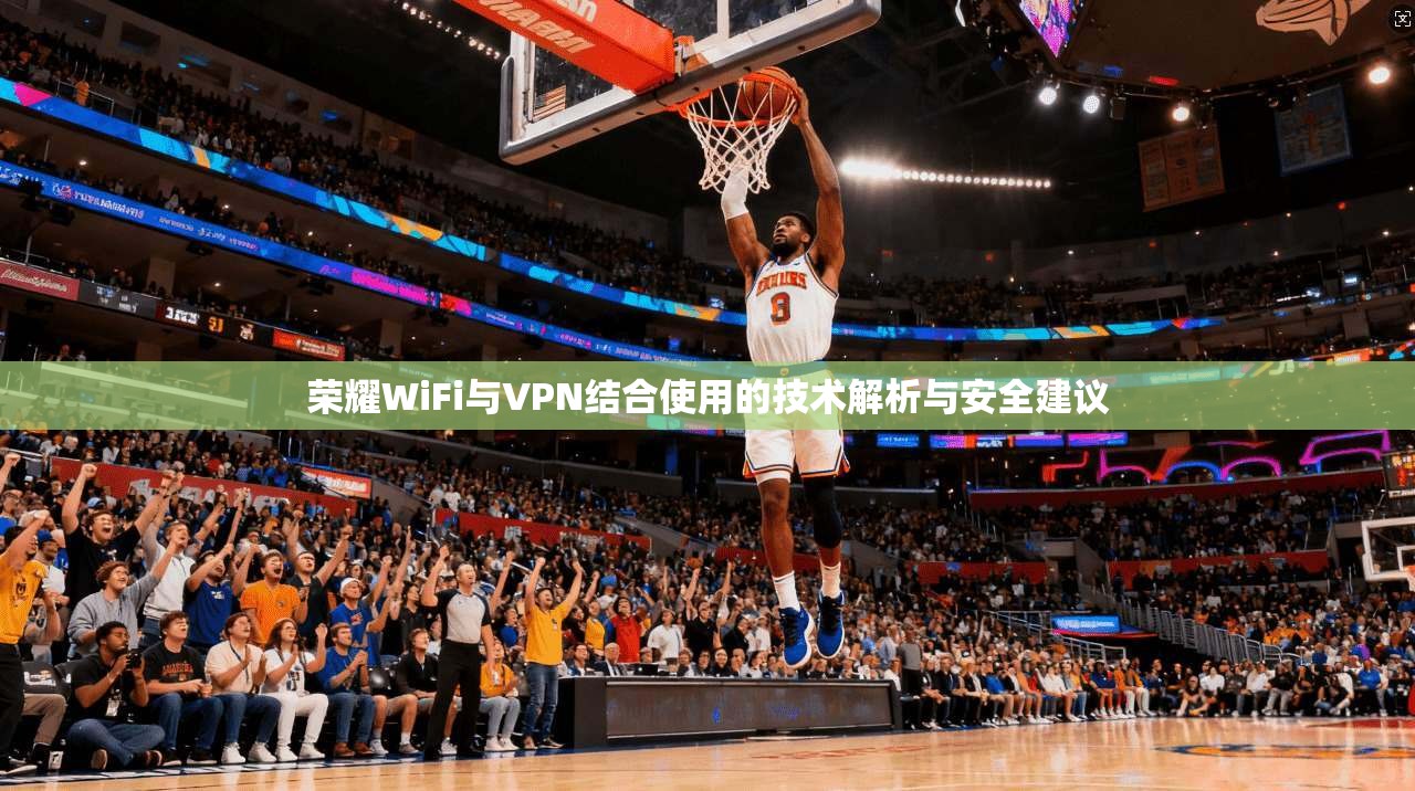 荣耀WiFi与VPN结合使用的技术解析与安全建议