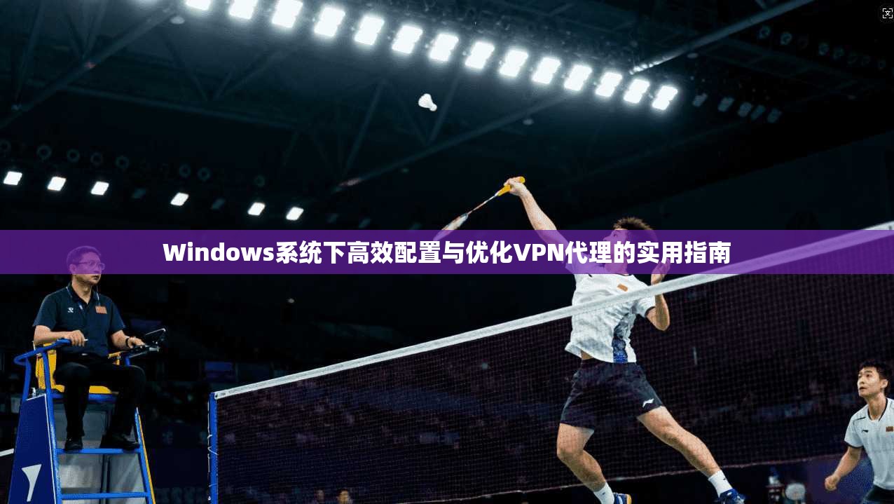 Windows系统下高效配置与优化VPN代理的实用指南