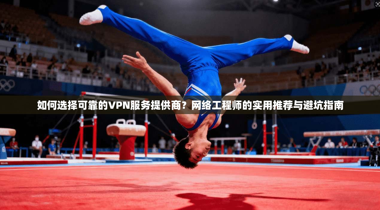 如何选择可靠的VPN服务提供商？网络工程师的实用推荐与避坑指南