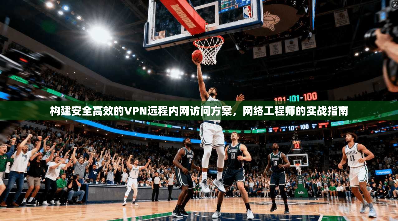 构建安全高效的VPN远程内网访问方案，网络工程师的实战指南