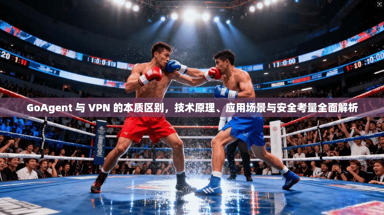 GoAgent 与 VPN 的本质区别，技术原理、应用场景与安全考量全面解析