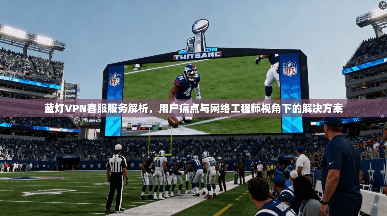 蓝灯VPN客服服务解析，用户痛点与网络工程师视角下的解决方案