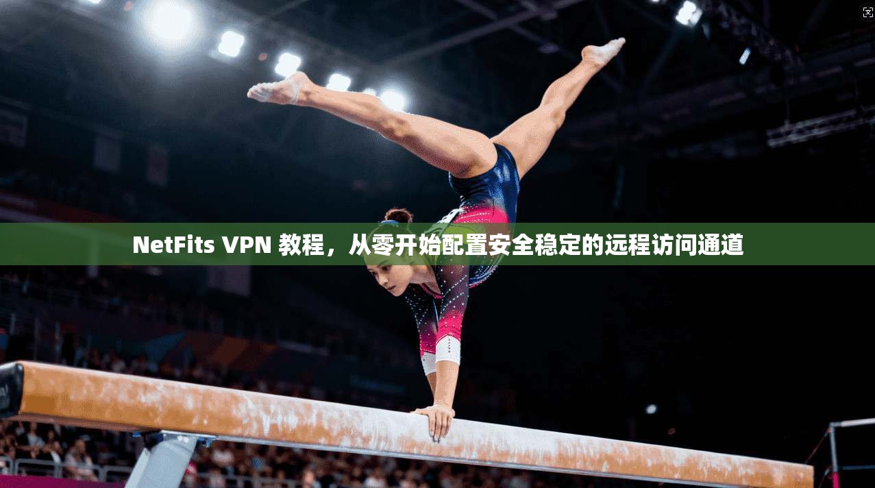 NetFits VPN 教程,从零开始配置安全稳定的远程访问通道 NetFits VPN 教程,从零开始配置安全稳定的远程访问通道