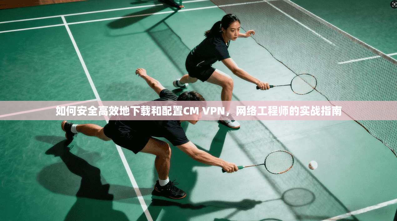 如何安全高效地下载和配置CM VPN,网络工程师的实战指南 如何安全高效地下载和配置CM VPN,网络工程师的实战指南