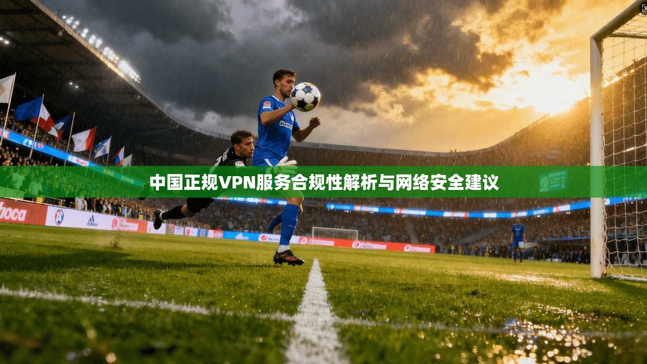 中国正规VPN服务合规性解析与网络安全建议