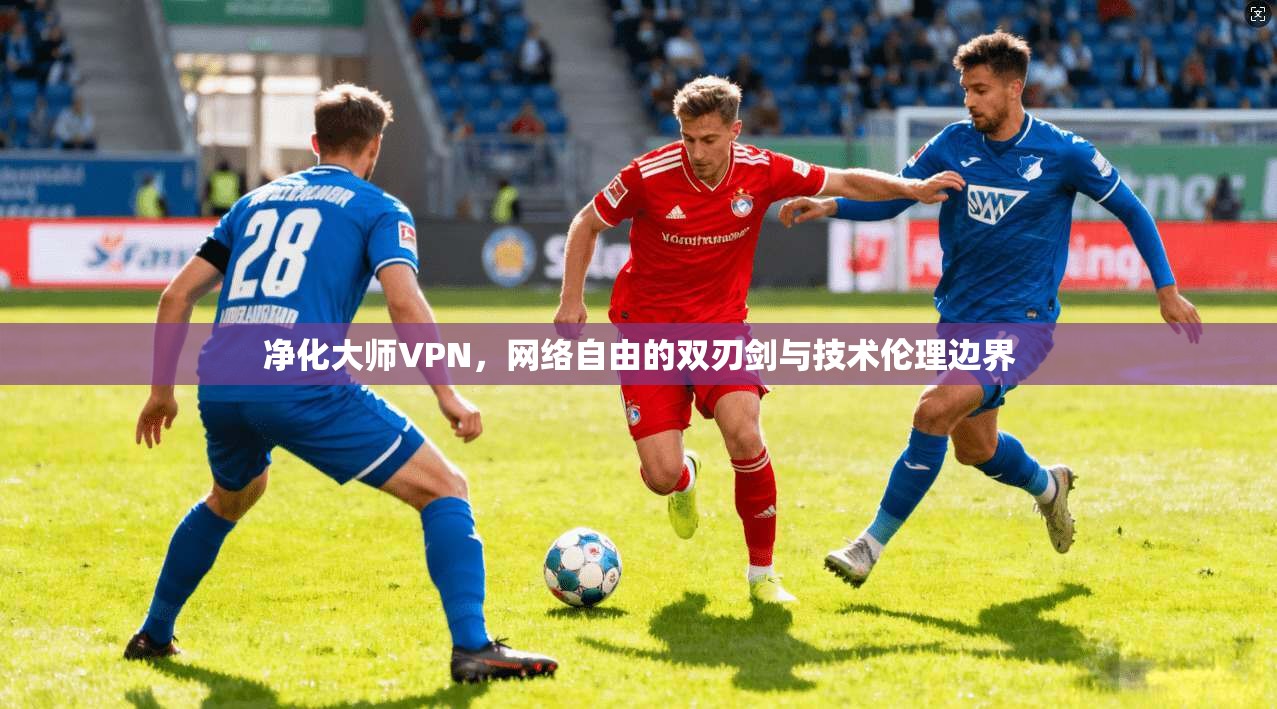 净化大师VPN，网络自由的双刃剑与技术伦理边界