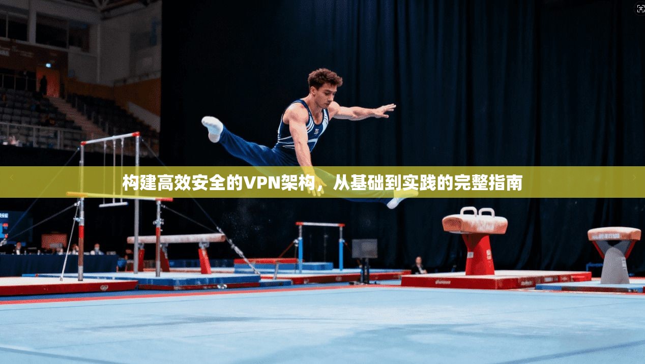 构建高效安全的VPN架构，从基础到实践的完整指南