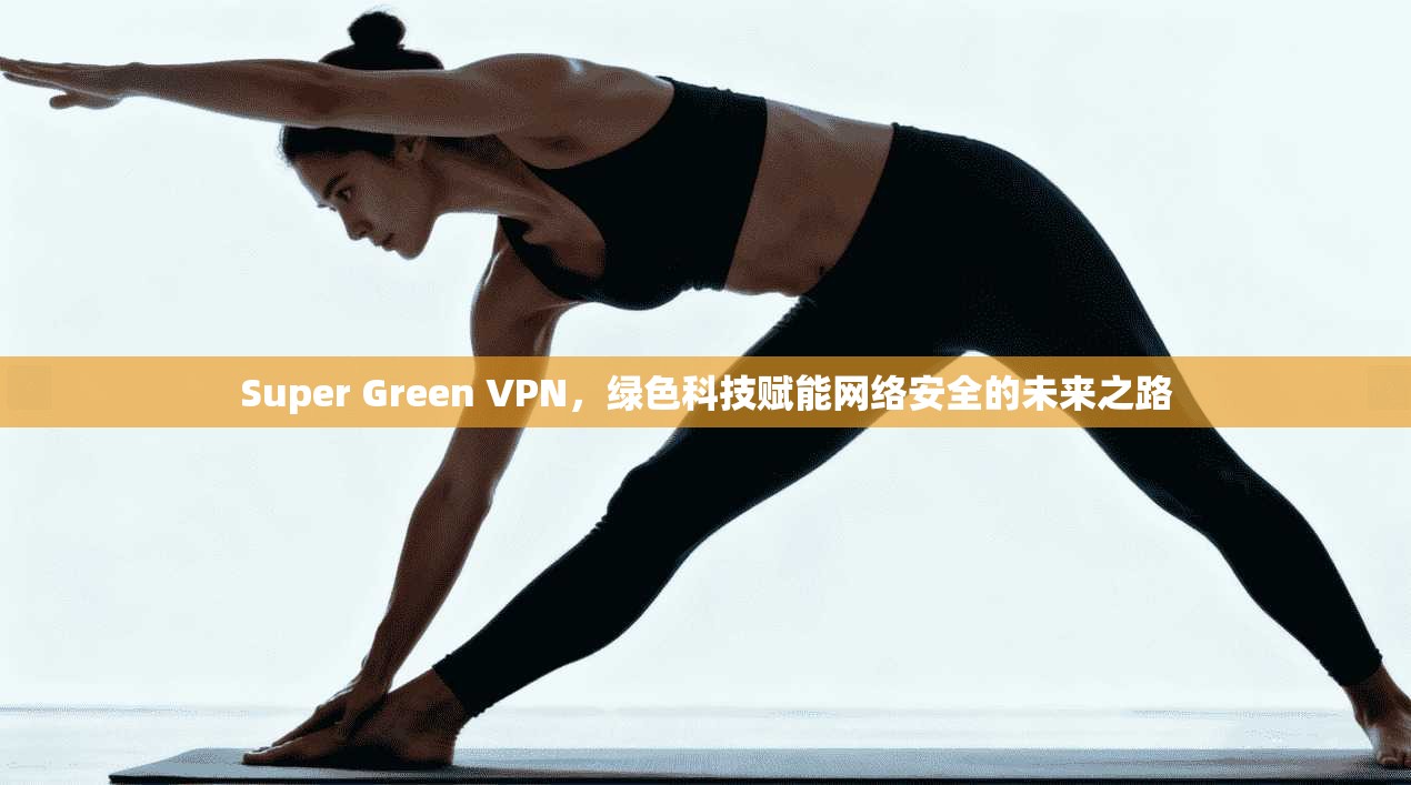 Super Green VPN，绿色科技赋能网络安全的未来之路