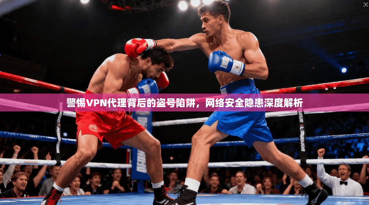 警惕VPN代理背后的盗号陷阱，网络安全隐患深度解析