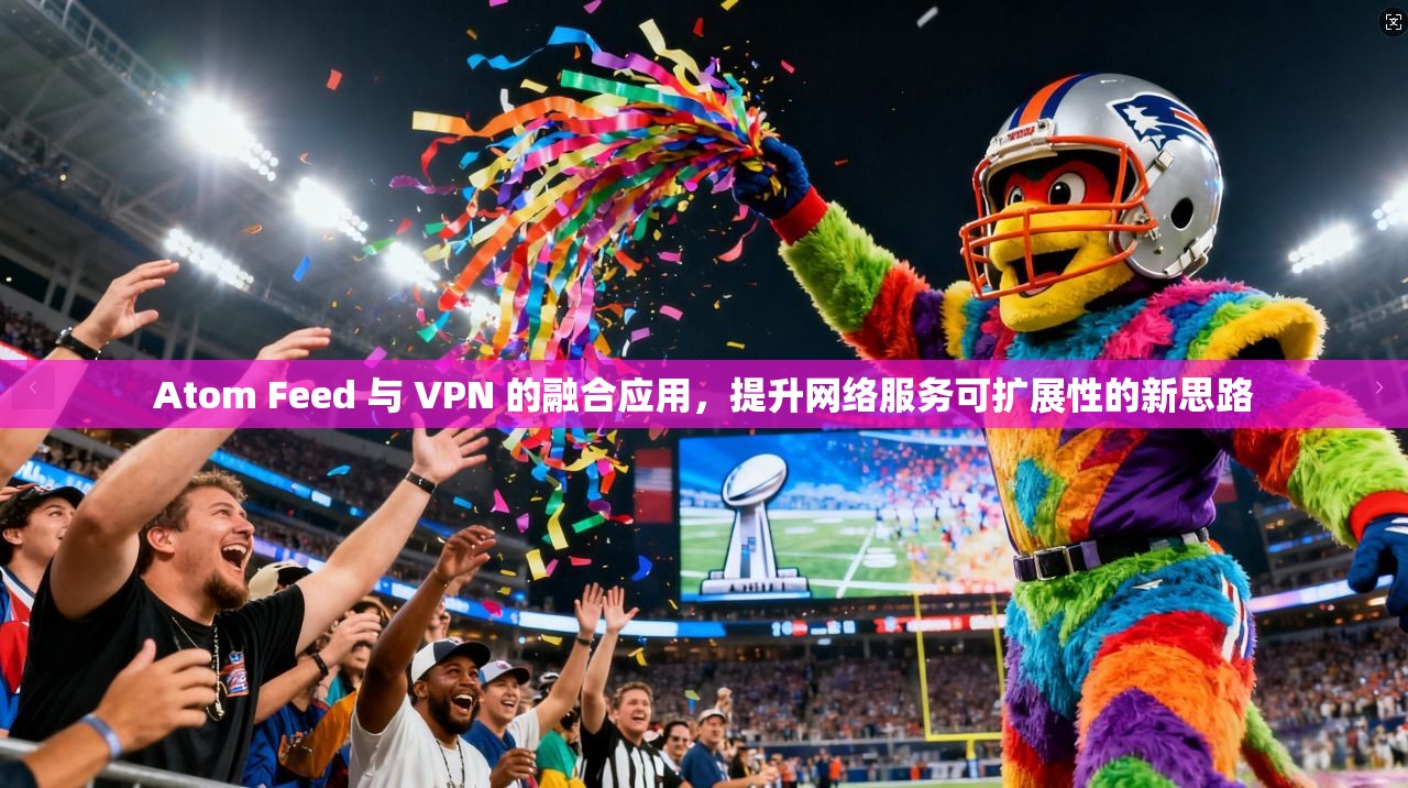 Atom Feed 与 VPN 的融合应用，提升网络服务可扩展性的新思路