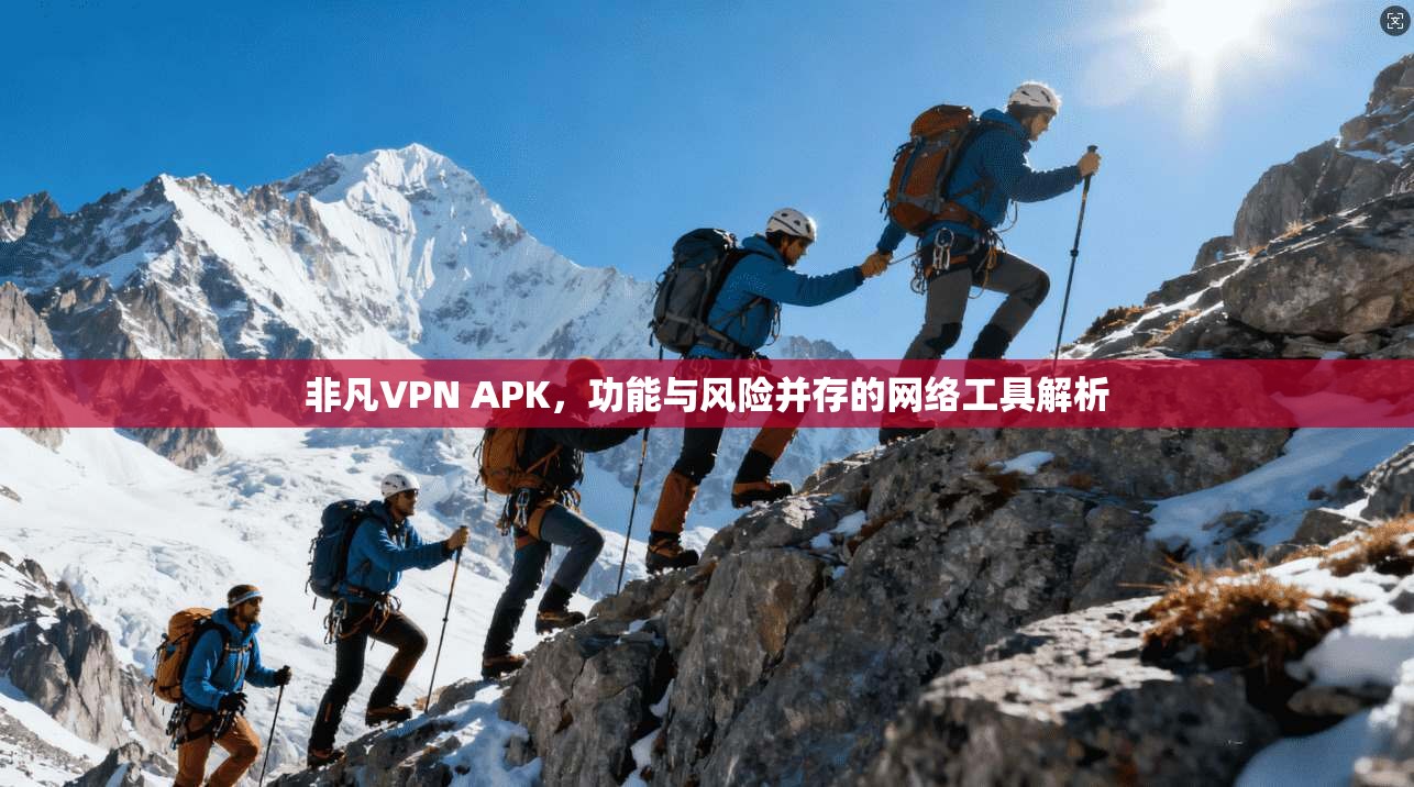 非凡VPN APK，功能与风险并存的网络工具解析