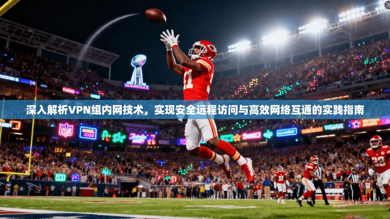 深入解析VPN组内网技术,实现安全远程访问与高效网络互通的实践指南 深入解析VPN组内网技术,实现安全远程访问与高效网络互通的实践指南