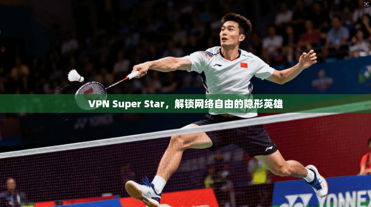 VPN Super Star，解锁网络自由的隐形英雄