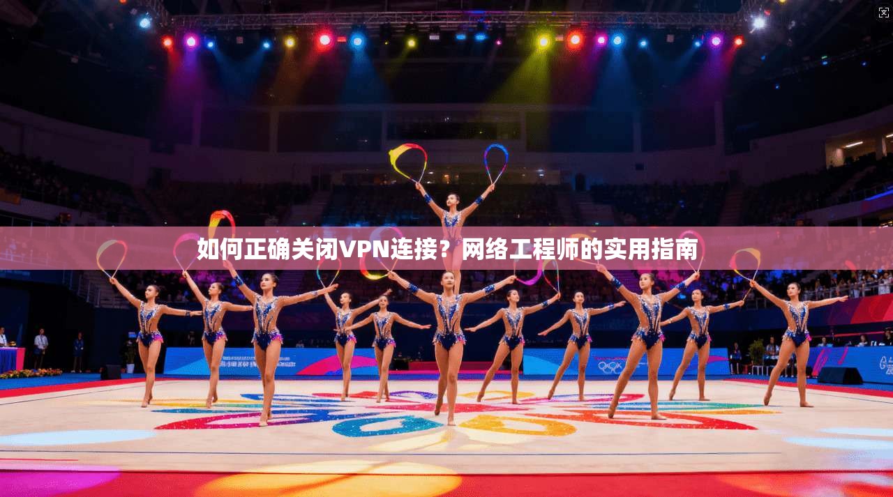如何正确关闭VPN连接？网络工程师的实用指南