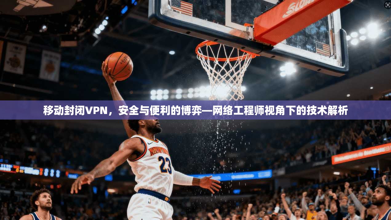 移动封闭VPN,安全与便利的博弈—网络工程师视角下的技术解析 移动封闭VPN,安全与便利的博弈—网络工程师视角下的技术解析