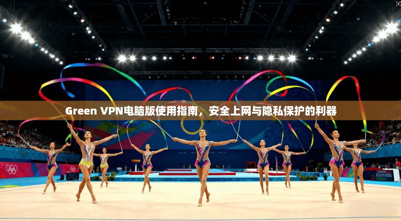 Green VPN电脑版使用指南,安全上网与隐私保护的利器 Green VPN电脑版使用指南,安全上网与隐私保护的利器