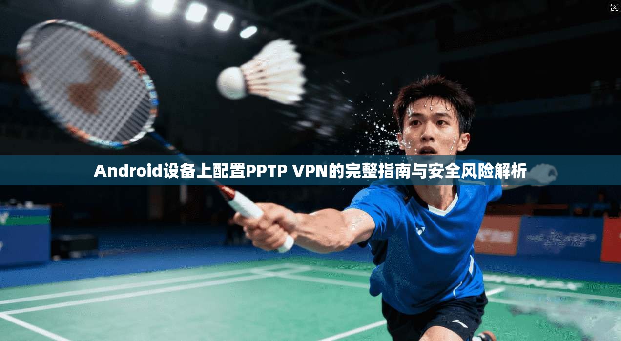 Android设备上配置PPTP VPN的完整指南与安全风险解析