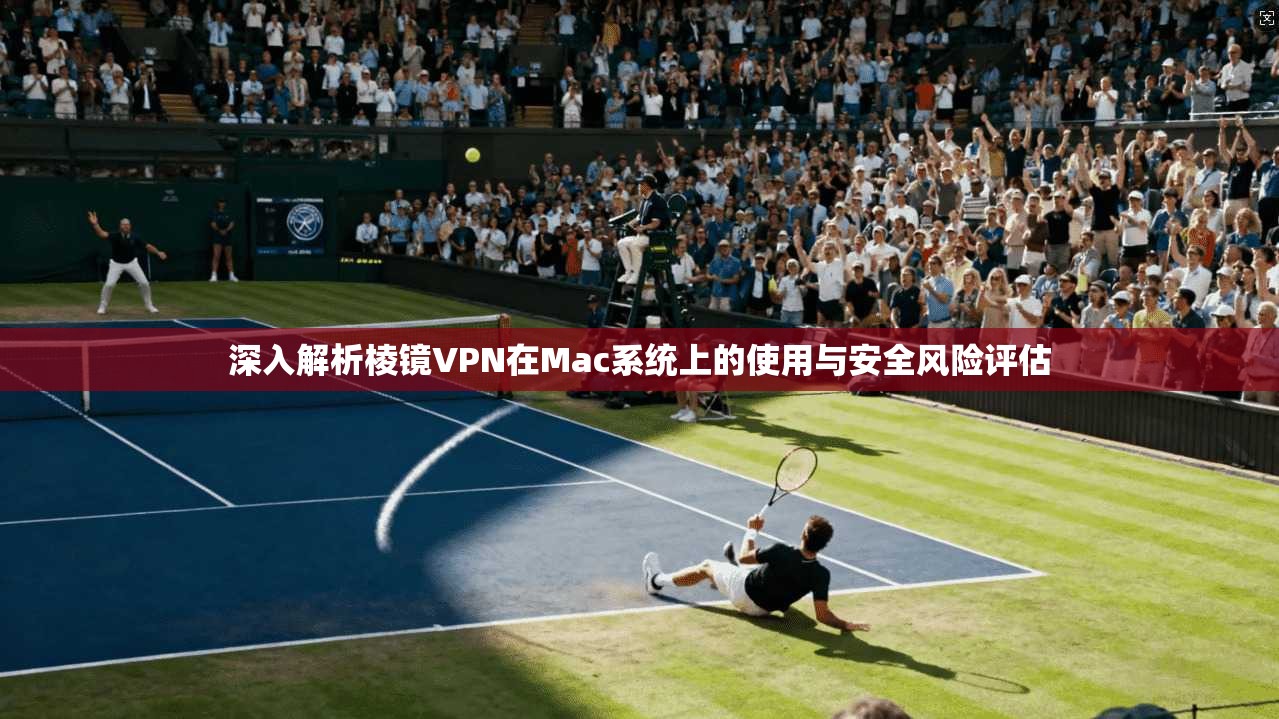 深入解析棱镜VPN在Mac系统上的使用与安全风险评估