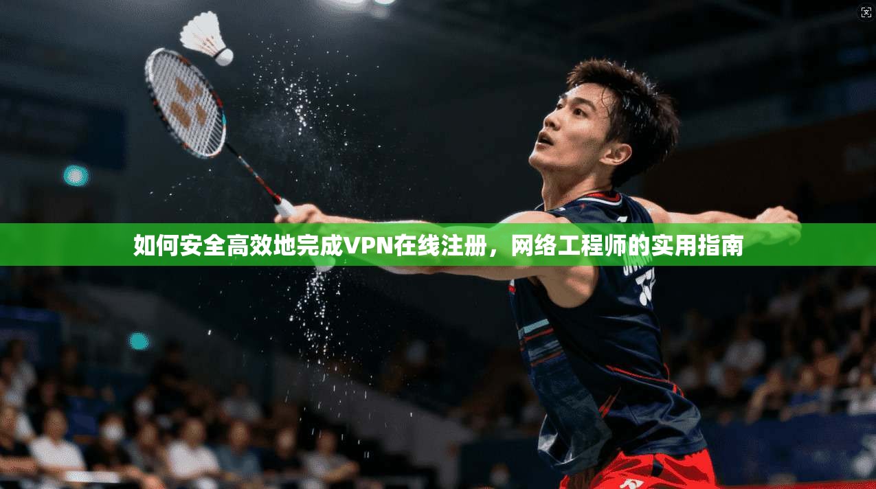如何安全高效地完成VPN在线注册，网络工程师的实用指南
