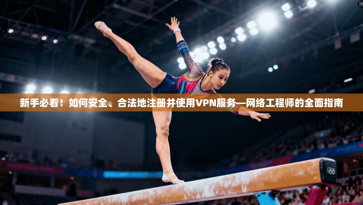 新手必看！如何安全、合法地注册并使用VPN服务—网络工程师的全面指南