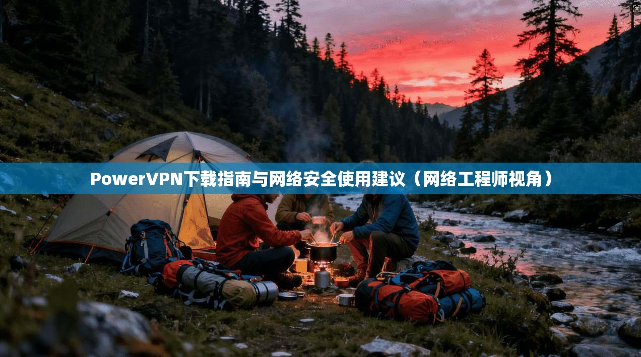 PowerVPN下载指南与网络安全使用建议（网络工程师视角）