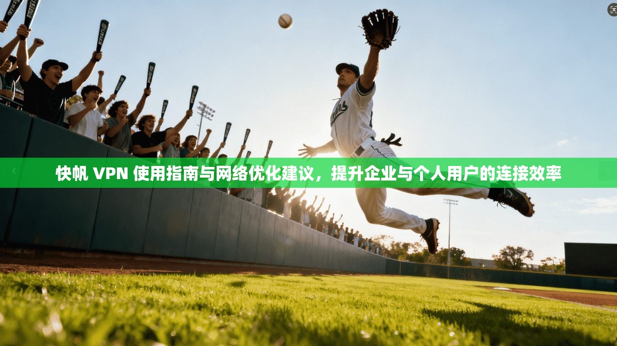 快帆 VPN 使用指南与网络优化建议，提升企业与个人用户的连接效率
