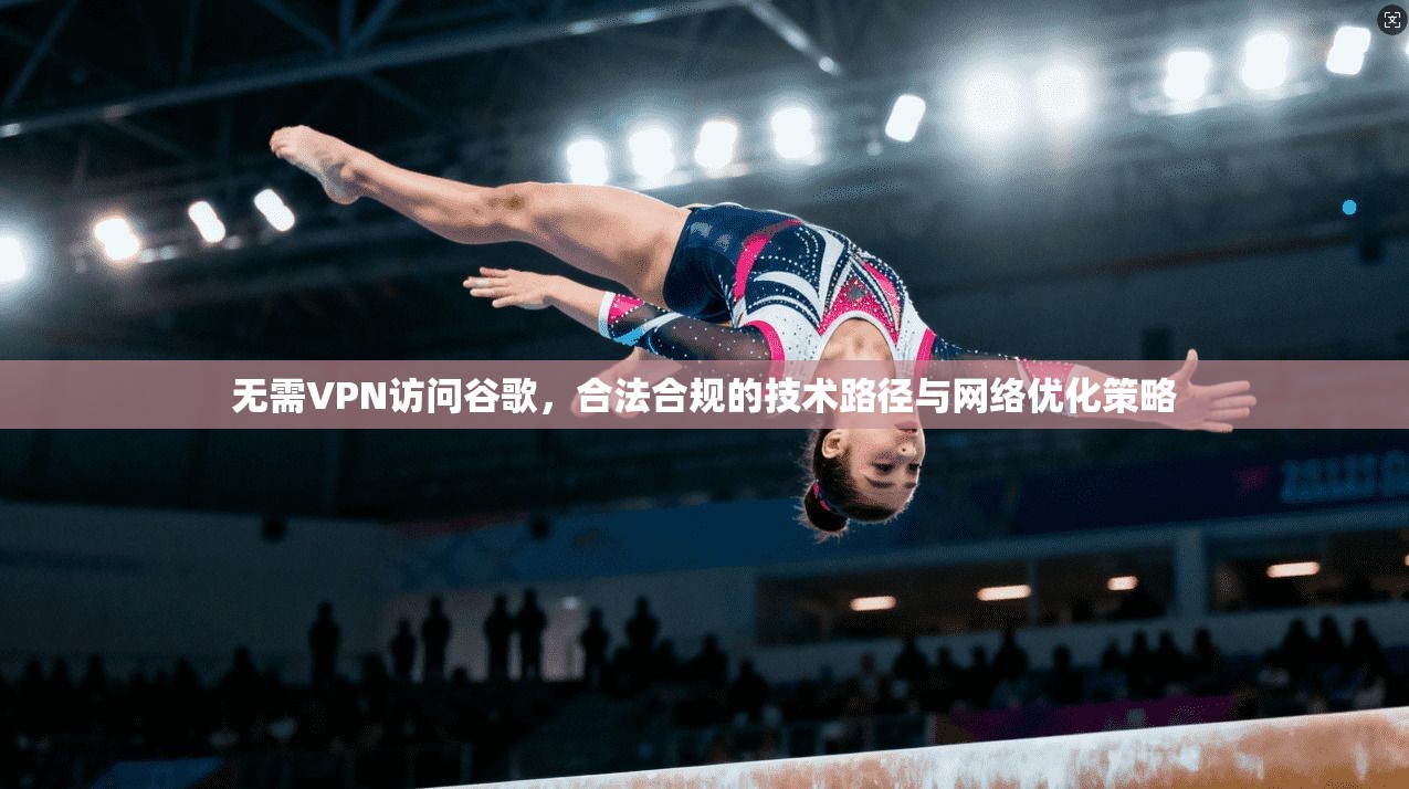 无需VPN访问谷歌，合法合规的技术路径与网络优化策略