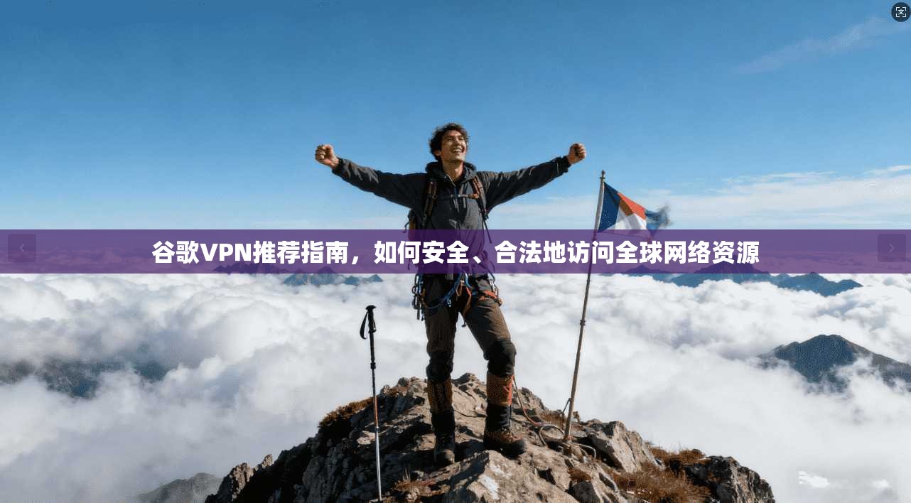 谷歌VPN推荐指南，如何安全、合法地访问全球网络资源